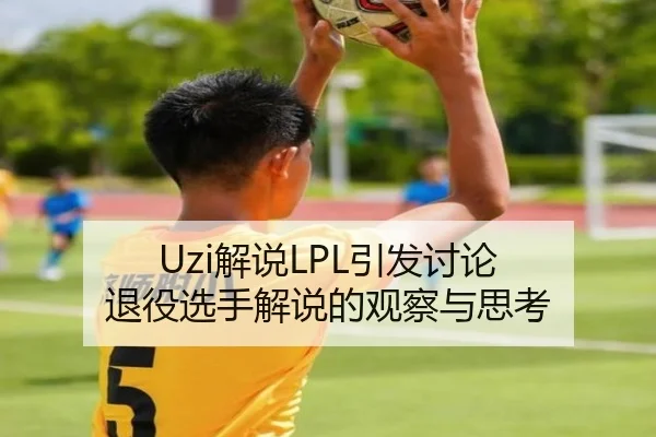 Uzi解说LPL引发讨论 退役选手解说的观察与思考